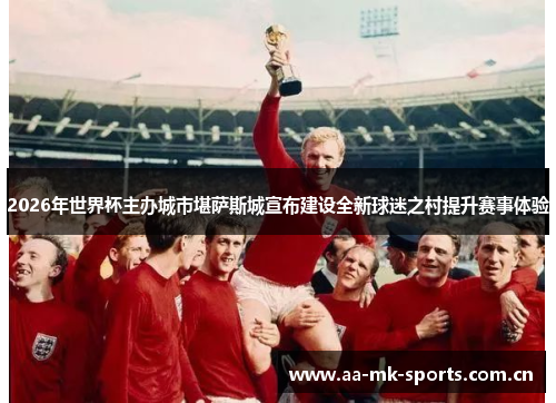 2026年世界杯主办城市堪萨斯城宣布建设全新球迷之村提升赛事体验 2026年世界杯主办城市堪萨斯城宣布建设全新球迷之村提升赛事体验