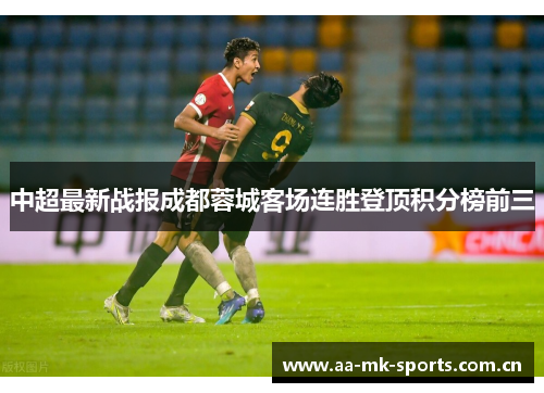 中超最新战报成都蓉城客场连胜登顶积分榜前三 中超最新战报成都蓉城客场连胜登顶积分榜前三