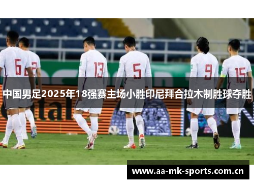 中国男足2025年18强赛主场小胜印尼拜合拉木制胜球夺胜